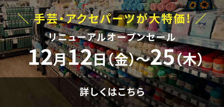 手芸・アクセパーツが大特価!リニューアルオープンセール 12月12日（金）〜25（木）詳しくはこちら