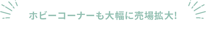 ホビーコーナーも大幅に売場拡大!