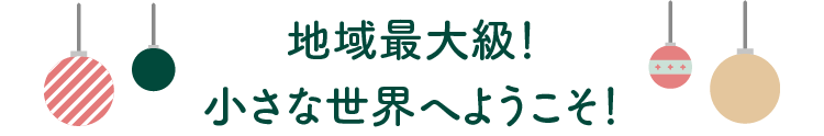 地域最大級！小さな世界へようこそ！