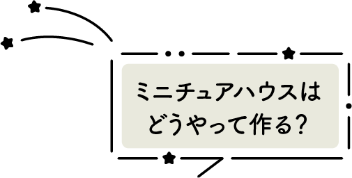 ミニチュアハウスはどうやって作る？