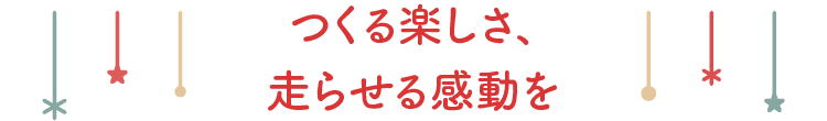 つくる楽しさ、走らせる感動を