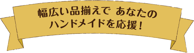 幅広い品揃え、あなたのハンドメイドを応援！